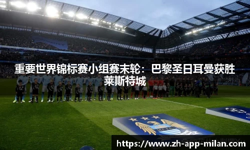 重要世界锦标赛小组赛末轮：巴黎圣日耳曼获胜莱斯特城
